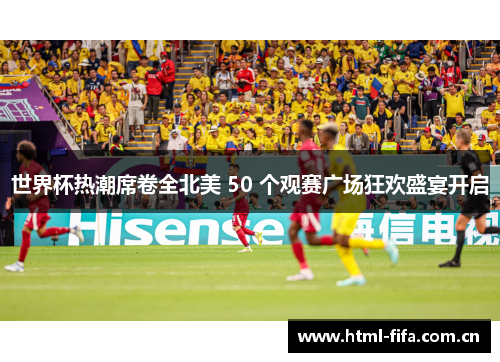 世界杯热潮席卷全北美 50 个观赛广场狂欢盛宴开启 世界杯热潮席卷全北美 50 个观赛广场狂欢盛宴开启