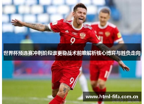 世界杯预选赛冲刺阶段谁更稳战术前瞻解析核心博弈与胜负走向 世界杯预选赛冲刺阶段谁更稳战术前瞻解析核心博弈与胜负走向