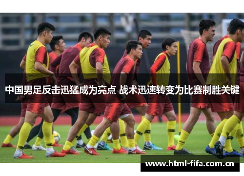 中国男足反击迅猛成为亮点 战术迅速转变为比赛制胜关键 中国男足反击迅猛成为亮点 战术迅速转变为比赛制胜关键