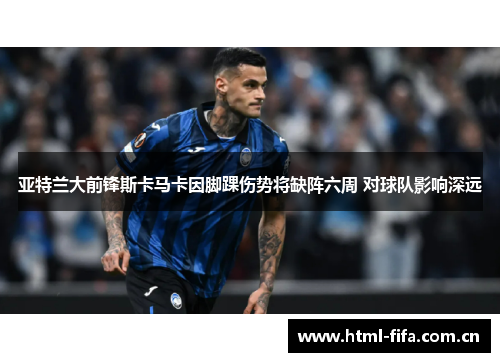 亚特兰大前锋斯卡马卡因脚踝伤势将缺阵六周 对球队影响深远
