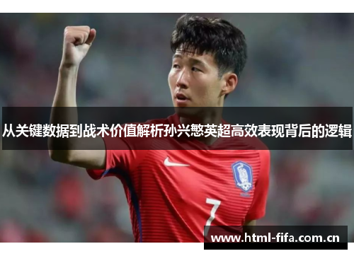 从关键数据到战术价值解析孙兴慜英超高效表现背后的逻辑 从关键数据到战术价值解析孙兴慜英超高效表现背后的逻辑