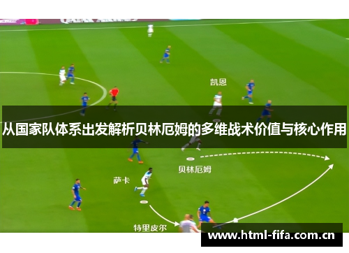 从国家队体系出发解析贝林厄姆的多维战术价值与核心作用