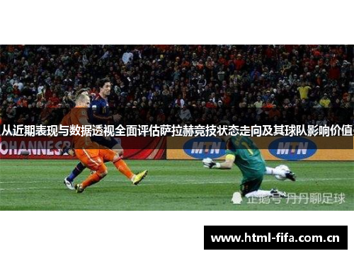 从近期表现与数据透视全面评估萨拉赫竞技状态走向及其球队影响价值