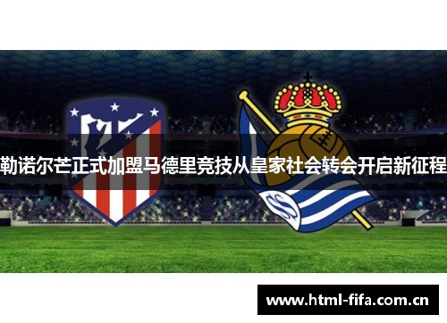 勒诺尔芒正式加盟马德里竞技从皇家社会转会开启新征程